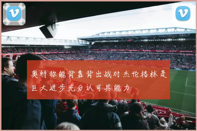 奥特称能背靠背出战对杰伦格林是巨大进步充分认可其能力