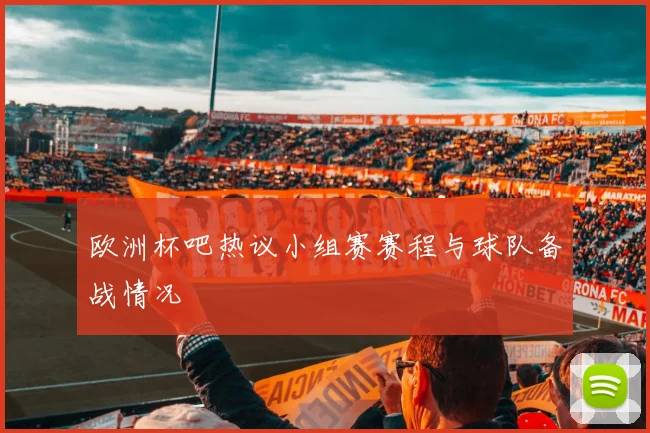 欧洲杯吧热议小组赛赛程与球队备战情况