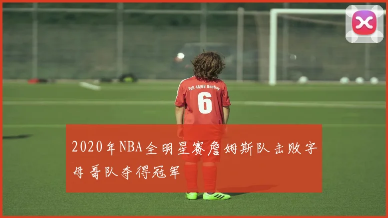 2020年NBA全明星赛詹姆斯队击败字母哥队夺得冠军