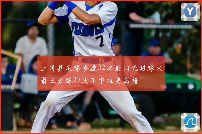 土耳其足球惨遭32次射门无进球火箭三分球27次不中谁更离谱