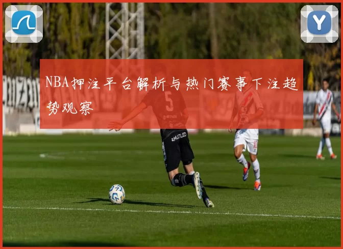 NBA押注平台解析与热门赛事下注趋势观察