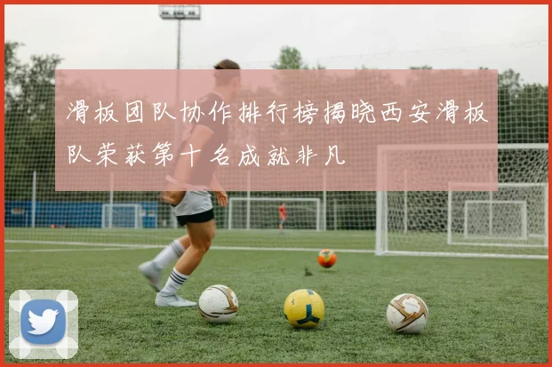滑板团队协作排行榜揭晓西安滑板队荣获第十名成就非凡