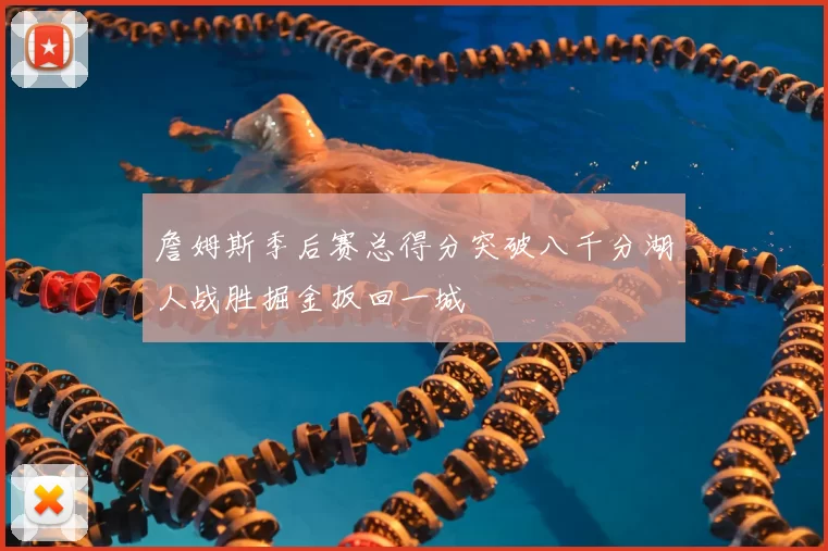 詹姆斯季后赛总得分突破八千分湖人战胜掘金扳回一城