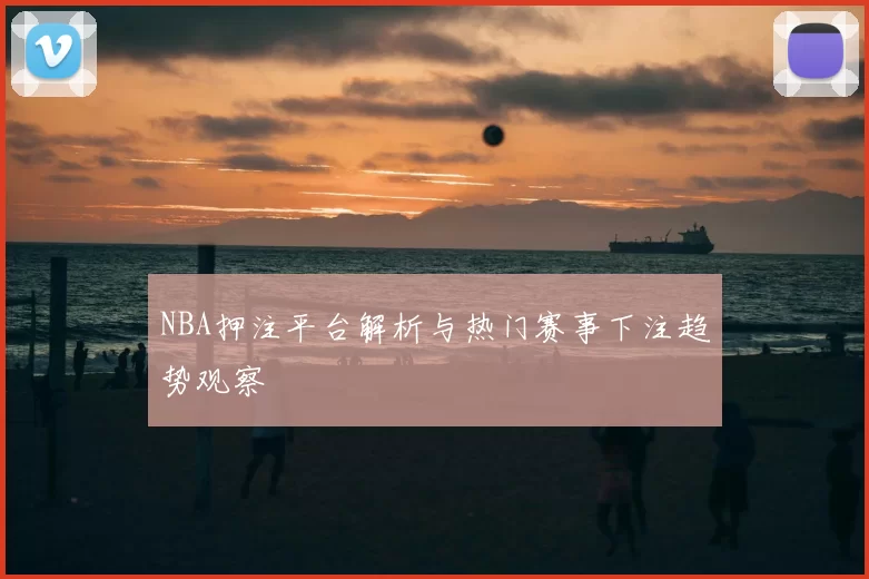 NBA押注平台解析与热门赛事下注趋势观察