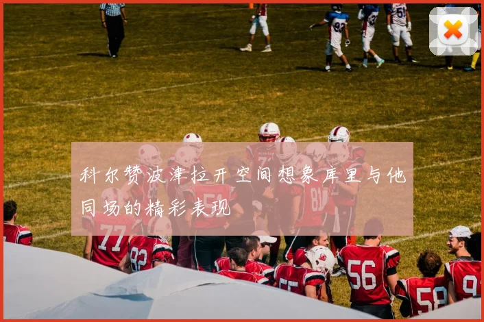 科尔赞波津拉开空间想象库里与他同场的精彩表现
