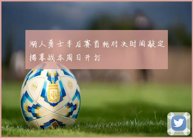 湖人勇士季后赛首轮对决时间敲定揭幕战本周日开打