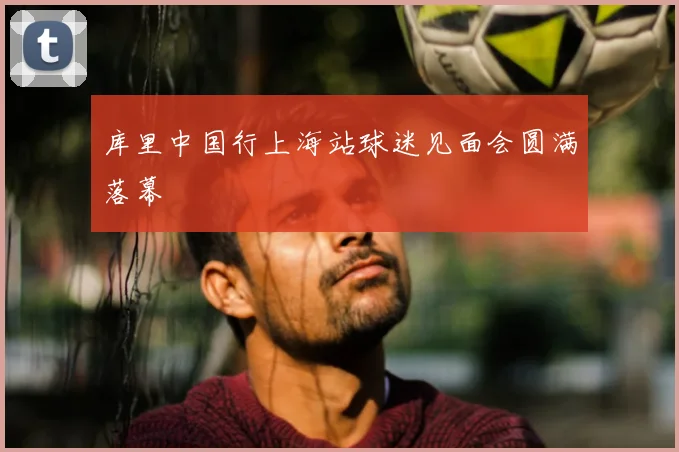库里中国行上海站球迷见面会圆满落幕