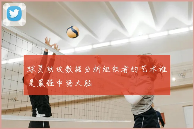 球员助攻数据分析组织者的艺术谁是最强中场大脑