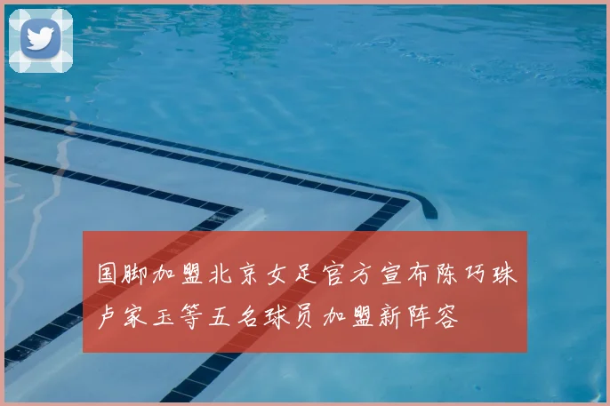 国脚加盟北京女足官方宣布陈巧珠卢家玉等五名球员加盟新阵容