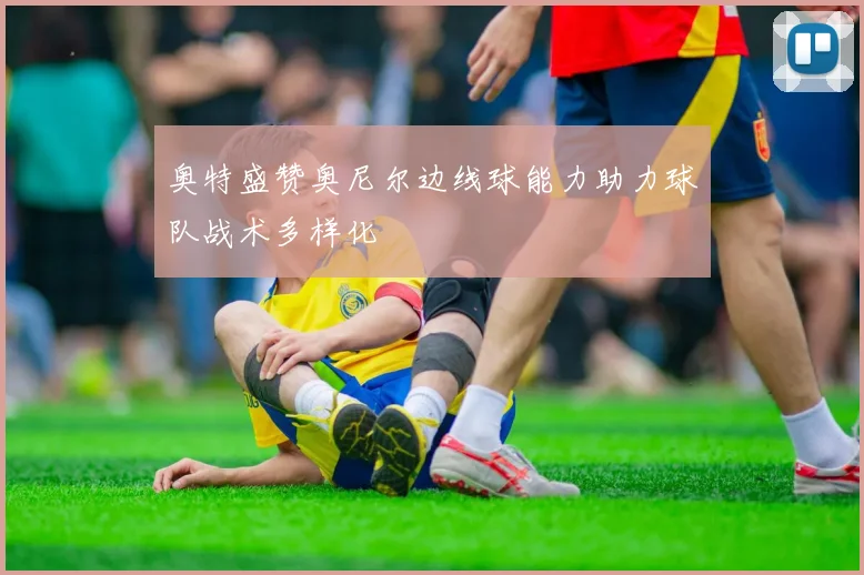 奥特盛赞奥尼尔边线球能力助力球队战术多样化