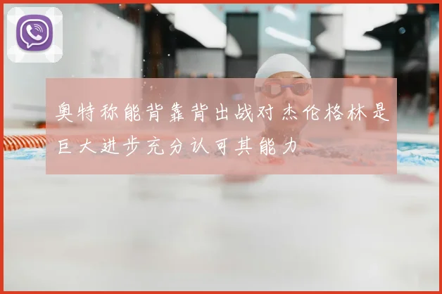 奥特称能背靠背出战对杰伦格林是巨大进步充分认可其能力