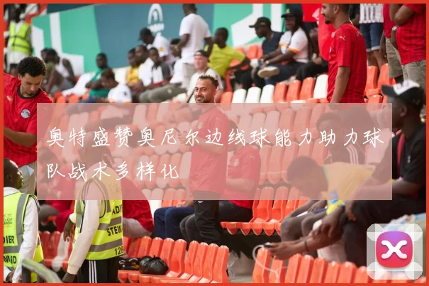 奥特盛赞奥尼尔边线球能力助力球队战术多样化