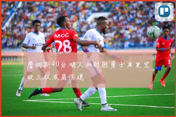 詹姆斯40分湖人加时胜勇士库里空砍三双浓眉伤退