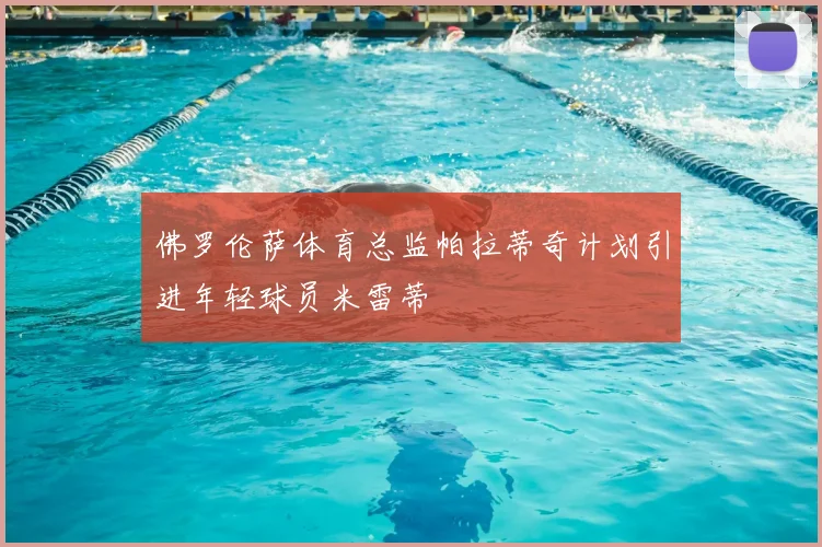 佛罗伦萨体育总监帕拉蒂奇计划引进年轻球员米雷蒂