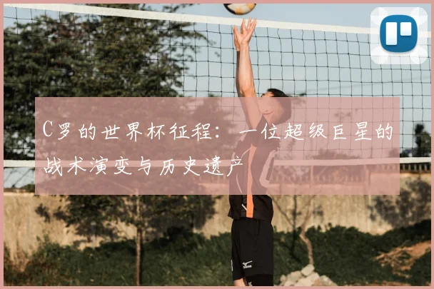C罗的世界杯征程:一位超级巨星的战术演变与历史遗产