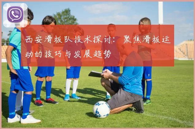 西安滑板队技术探讨：聚焦滑板运动的技巧与发展趋势