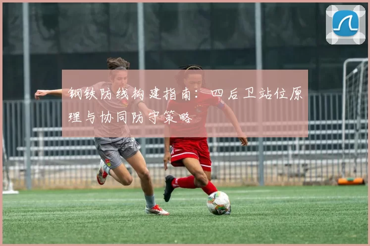 钢铁防线构建指南：四后卫站位原理与协同防守策略