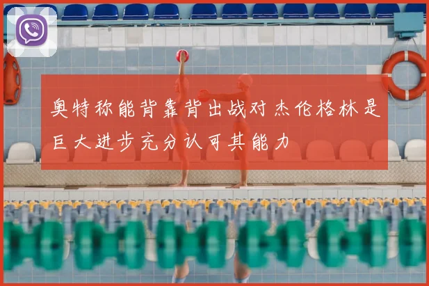 奥特称能背靠背出战对杰伦格林是巨大进步充分认可其能力