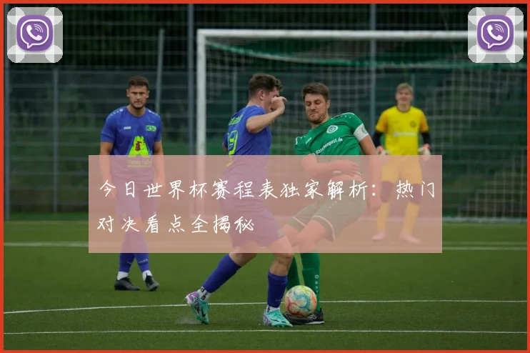 今日世界杯赛程表独家解析:热门对决看点全揭秘