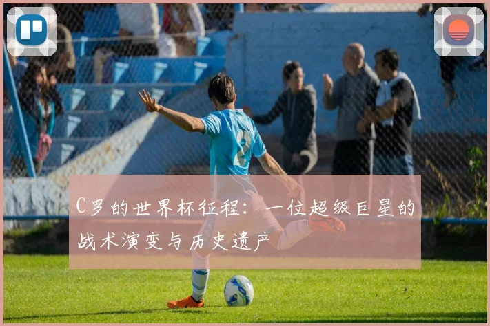 C罗的世界杯征程:一位超级巨星的战术演变与历史遗产