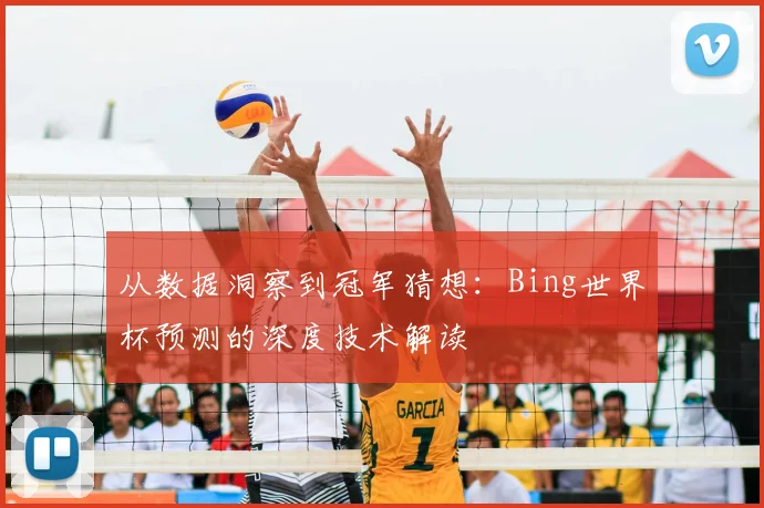 从数据洞察到冠军猜想:Bing世界杯预测的深度技术解读