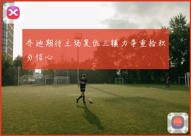 乔迪期待主场复仇三镇力争重拾积分信心