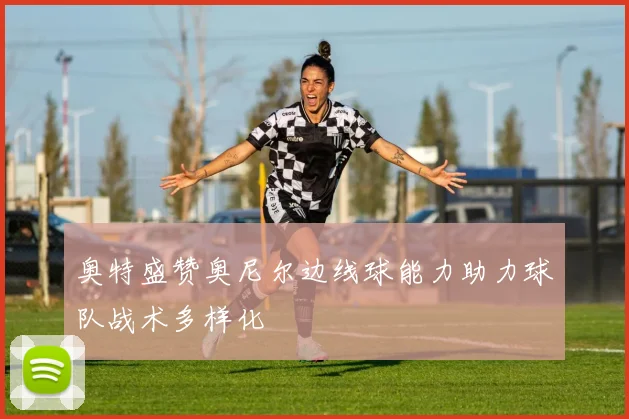 奥特盛赞奥尼尔边线球能力助力球队战术多样化
