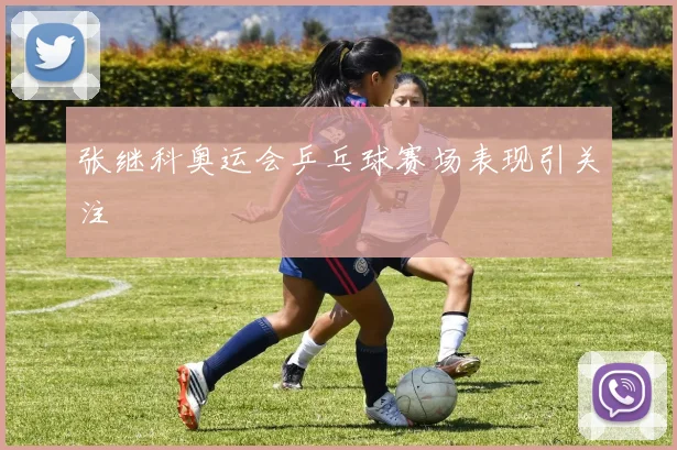 张继科奥运会乒乓球赛场表现引关注