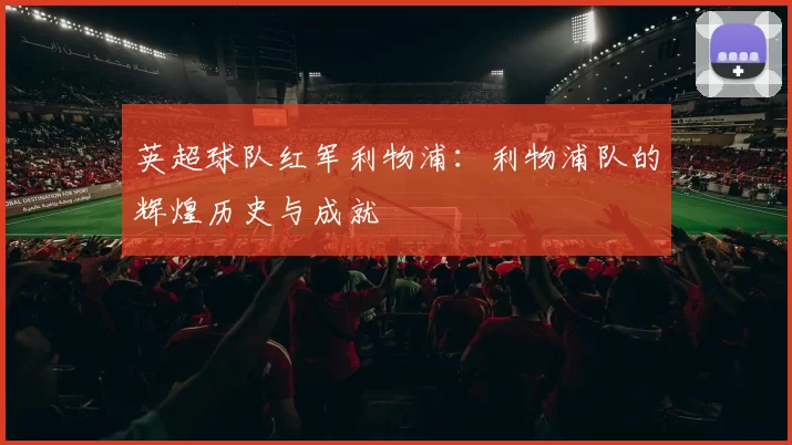 英超球队红军利物浦：利物浦队的辉煌历史与成就