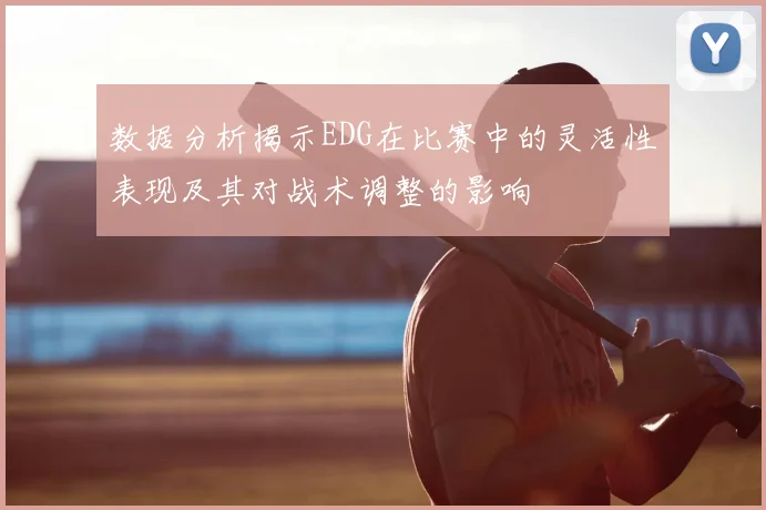 数据分析揭示EDG在比赛中的灵活性表现及其对战术调整的影响