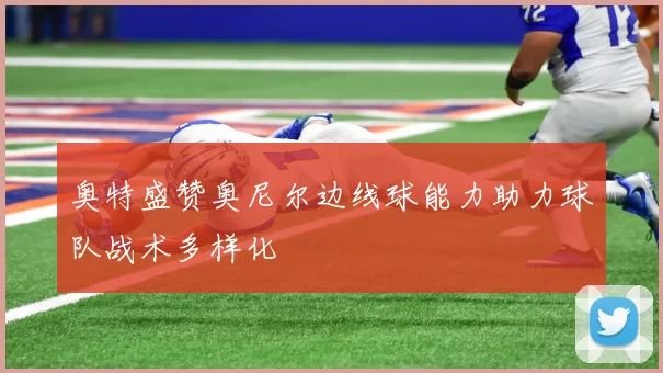 奥特盛赞奥尼尔边线球能力助力球队战术多样化