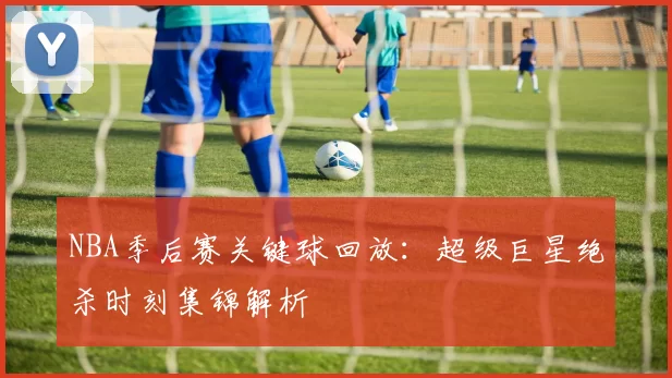 NBA季后赛关键球回放：超级巨星绝杀时刻集锦解析