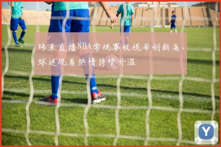 纬来直播NBA常规赛收视率创新高，球迷观看热情持续升温