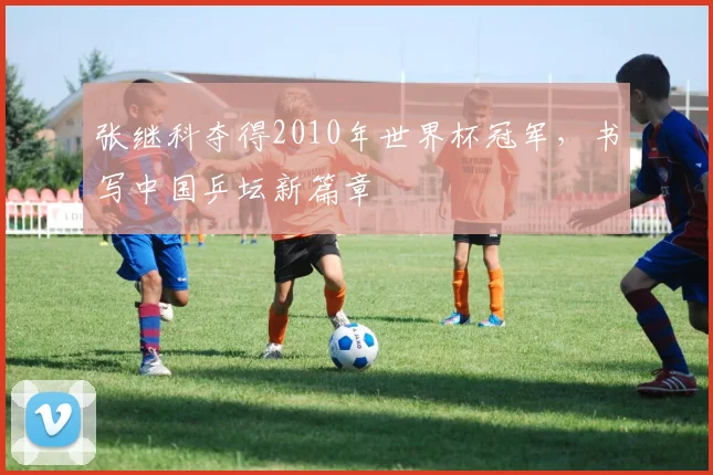 张继科夺得2010年世界杯冠军,书写中国乒坛新篇章