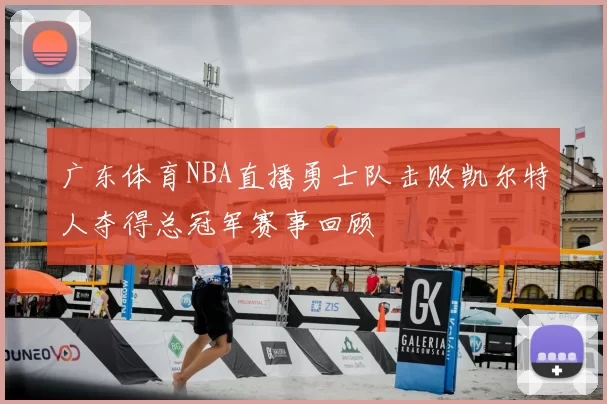 广东体育NBA直播勇士队击败凯尔特人夺得总冠军赛事回顾