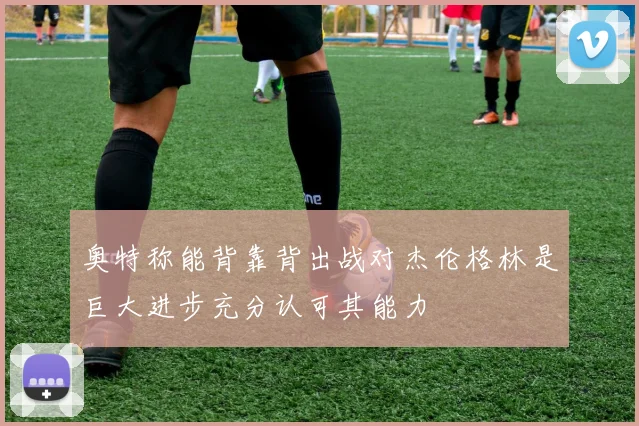 奥特称能背靠背出战对杰伦格林是巨大进步充分认可其能力