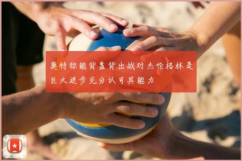 奥特称能背靠背出战对杰伦格林是巨大进步充分认可其能力