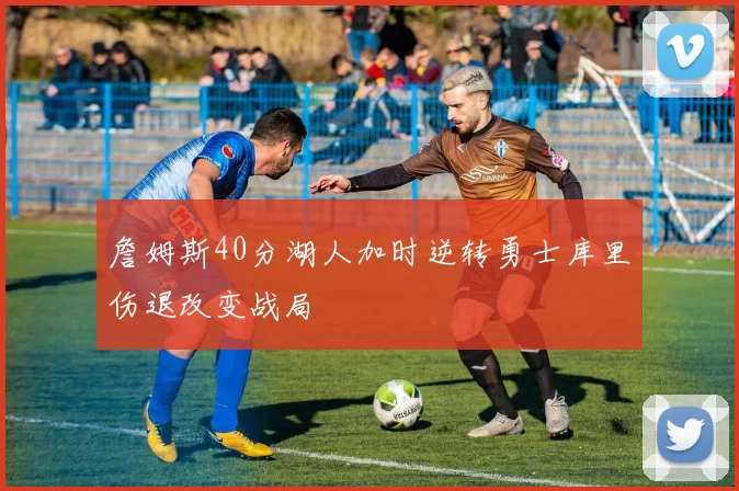 詹姆斯40分湖人加时逆转勇士库里伤退改变战局