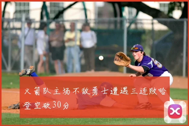 火箭队主场不敌勇士遭遇三连败哈登空砍30分
