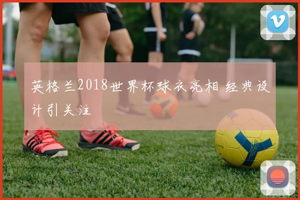 英格兰2018世界杯球衣亮相 经典设计引关注