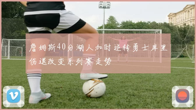 詹姆斯40分湖人加时逆转勇士库里伤退改变系列赛走势