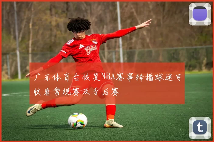 广东体育台恢复NBA赛事转播球迷可收看常规赛及季后赛