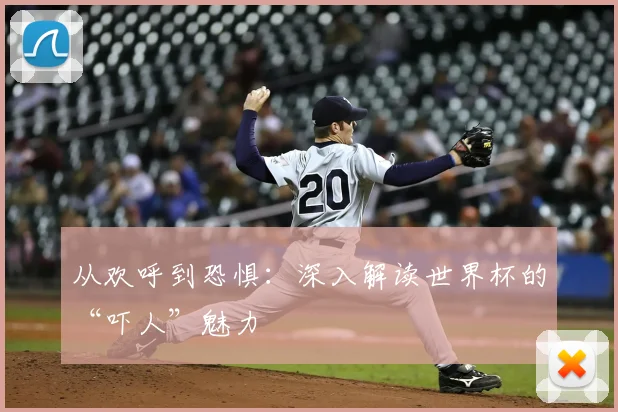 从欢呼到恐惧：深入解读世界杯的“吓人”魅力