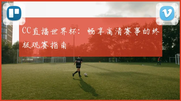 CC直播世界杯:畅享高清赛事的终极观赛指南