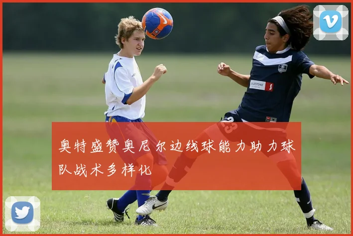 奥特盛赞奥尼尔边线球能力助力球队战术多样化