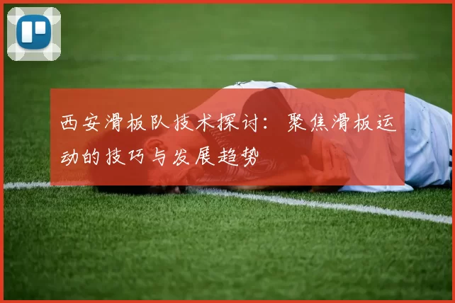 西安滑板队技术探讨：聚焦滑板运动的技巧与发展趋势