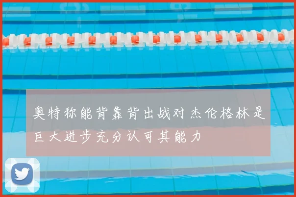 奥特称能背靠背出战对杰伦格林是巨大进步充分认可其能力