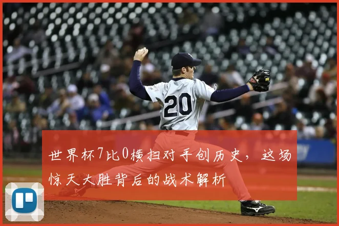 世界杯7比0横扫对手创历史,这场惊天大胜背后的战术解析