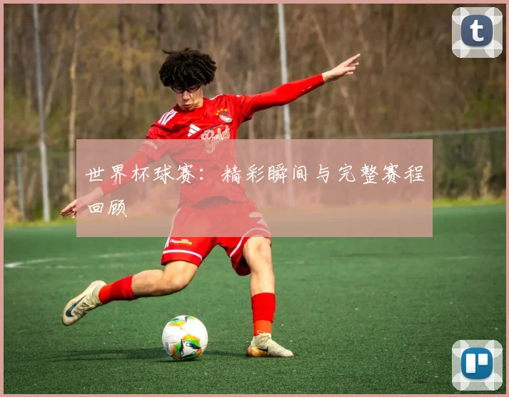 世界杯球赛：精彩瞬间与完整赛程回顾