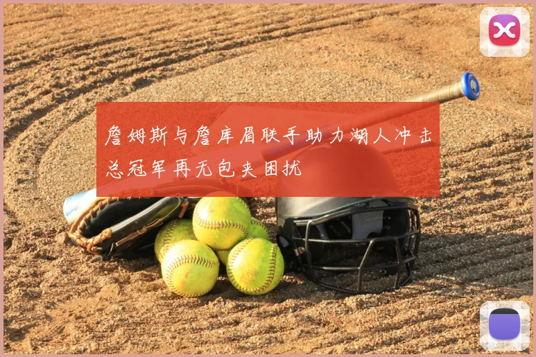 詹姆斯与詹库眉联手助力湖人冲击总冠军再无包夹困扰